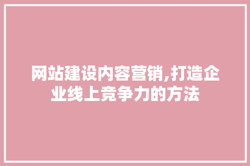 网站建设内容营销,打造企业线上竞争力的方法