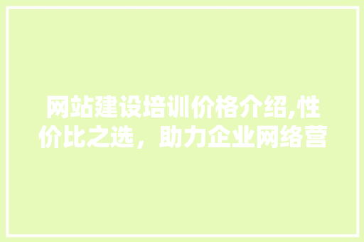 网站建设培训价格介绍,性价比之选，助力企业网络营销腾飞