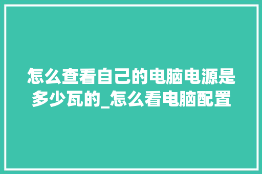 怎么查看自己的电脑电源是多少瓦的_怎么看电脑配置多大电源够用
