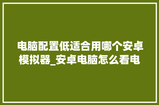 电脑配置低适合用哪个安卓模拟器_安卓电脑怎么看电脑配置参数 电脑配置低适合用哪个安卓模拟器_安卓电脑怎么看电脑配置参数