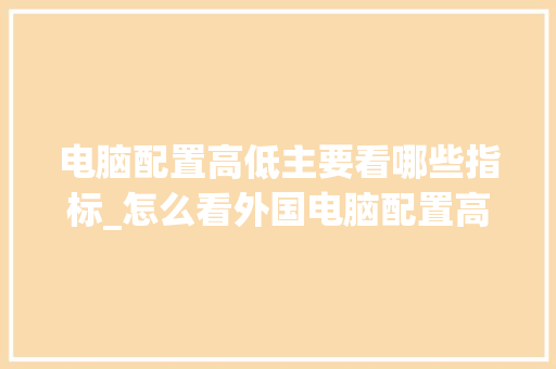 电脑配置高低主要看哪些指标_怎么看外国电脑配置高低啊 电脑配置高低主要看哪些指标_怎么看外国电脑配置高低啊