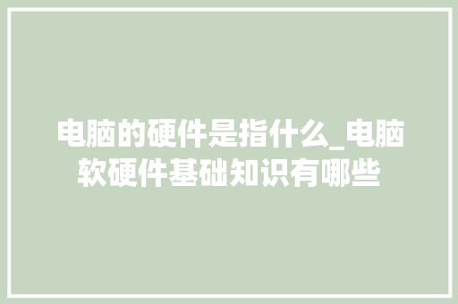 电脑的硬件是指什么_电脑软硬件基础知识有哪些
