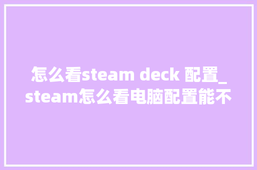 怎么看steam deck 配置_steam怎么看电脑配置能不能玩游戏