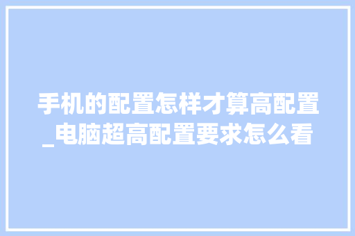 手机的配置怎样才算高配置_电脑超高配置要求怎么看型号