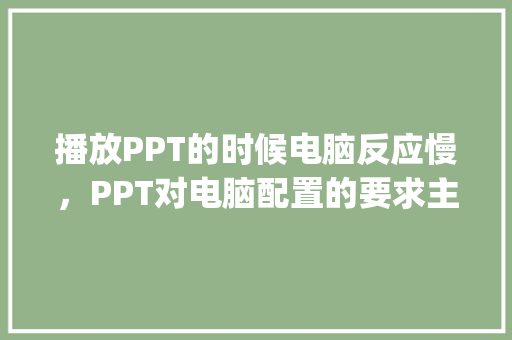 播放PPT的时候电脑反应慢，PPT对电脑配置的要求主要是处理器、内存、显卡哪个_课件怎么看电脑配置参数表