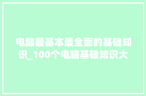 电脑最基本最全面的基础知识_100个电脑基础知识大全
