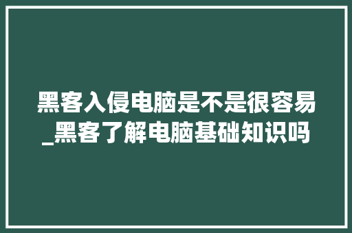 黑客入侵电脑是不是很容易_黑客了解电脑基础知识吗知乎