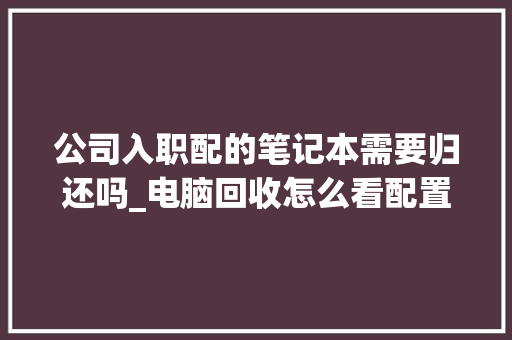 公司入职配的笔记本需要归还吗_电脑回收怎么看配置参数 电脑故障维修