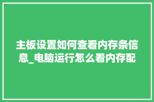 主板设置如何查看内存条信息_电脑运行怎么看内存配置参数
