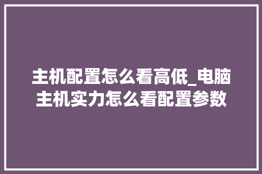 主机配置怎么看高低_电脑主机实力怎么看配置参数