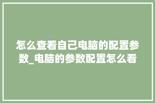 怎么查看自己电脑的配置参数_电脑的参数配置怎么看的