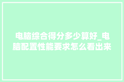 电脑综合得分多少算好_电脑配置性能要求怎么看出来 电脑综合得分多少算好_电脑配置性能要求怎么看出来