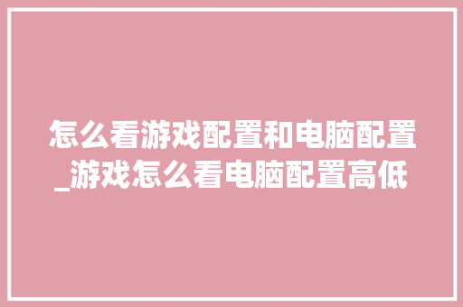 怎么看游戏配置和电脑配置_游戏怎么看电脑配置高低 怎么看游戏配置和电脑配置_游戏怎么看电脑配置高低
