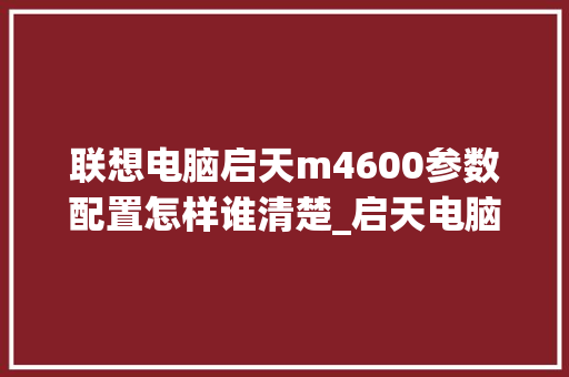 联想电脑启天m4600参数配置怎样谁清楚_启天电脑怎么看配置参数