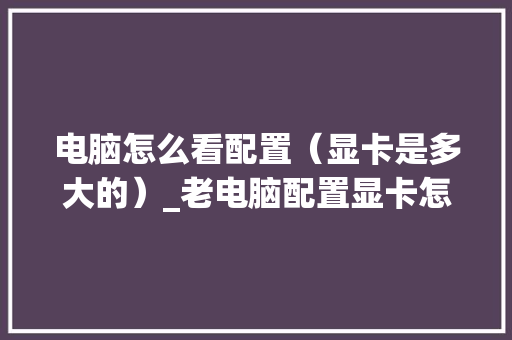 电脑怎么看配置（显卡是多大的）_老电脑配置显卡怎么看型号