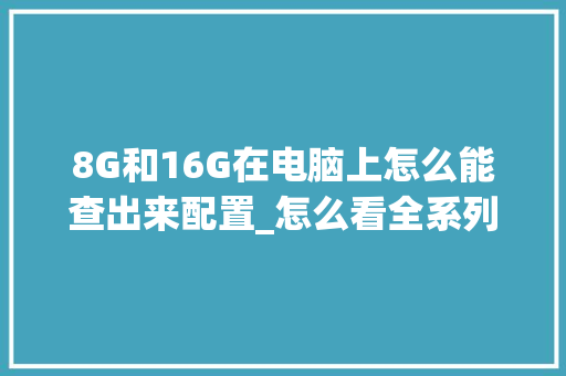 8G和16G在电脑上怎么能查出来配置_怎么看全系列电脑配置参数