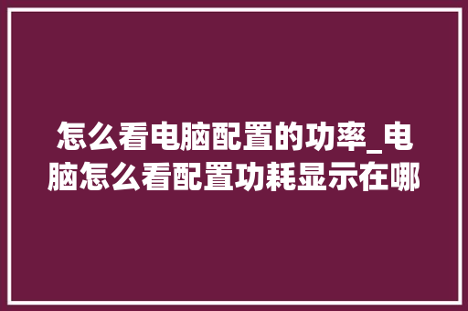 怎么看电脑配置的功率_电脑怎么看配置功耗显示在哪