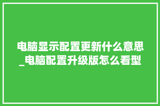 电脑显示配置更新什么意思_电脑配置升级版怎么看型号