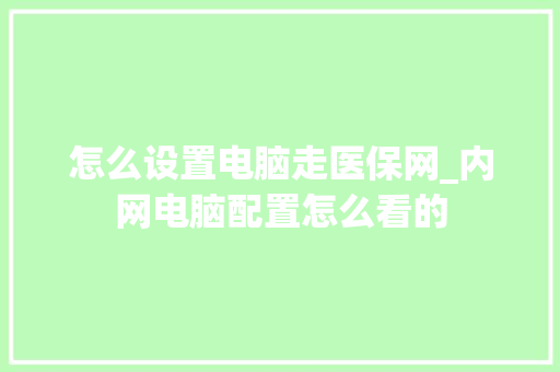 怎么设置电脑走医保网_内网电脑配置怎么看的