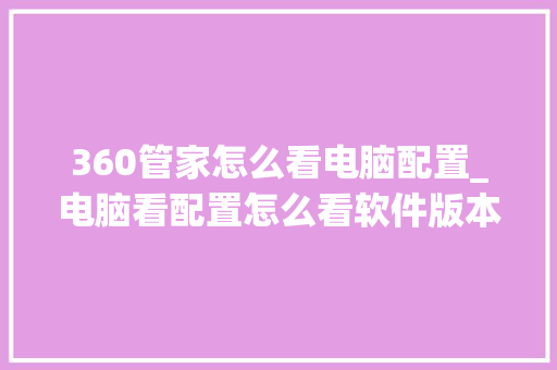 360管家怎么看电脑配置_电脑看配置怎么看软件版本