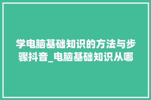 学电脑基础知识的方法与步骤抖音_电脑基础知识从哪里学的好