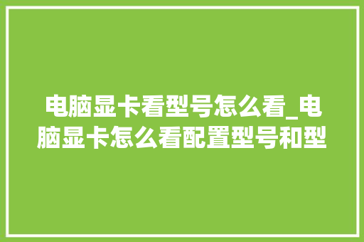 电脑显卡看型号怎么看_电脑显卡怎么看配置型号和型号