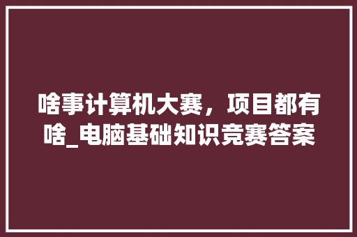 啥事计算机大赛,项目都有啥_电脑基础知识竞赛答案 啥事计算机大赛,项目都有啥_电脑基础知识竞赛答案