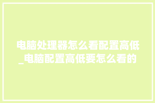 电脑处理器怎么看配置高低_电脑配置高低要怎么看的