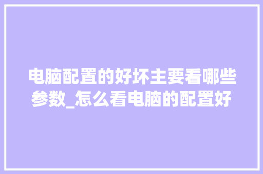 电脑配置的好坏主要看哪些参数_怎么看电脑的配置好不好?
