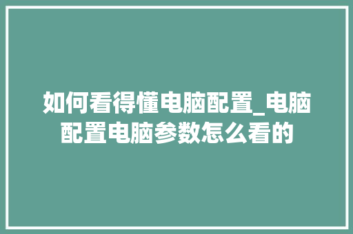 如何看得懂电脑配置_电脑配置电脑参数怎么看的