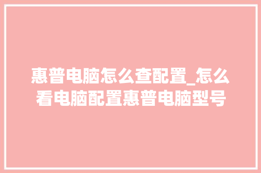 惠普电脑怎么查配置_怎么看电脑配置惠普电脑型号 惠普电脑怎么查配置_怎么看电脑配置惠普电脑型号