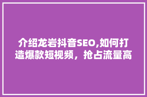 介绍龙岩抖音SEO,如何打造爆款短视频,抢占流量高地 介绍龙岩抖音SEO,如何打造爆款短视频,抢占流量高地