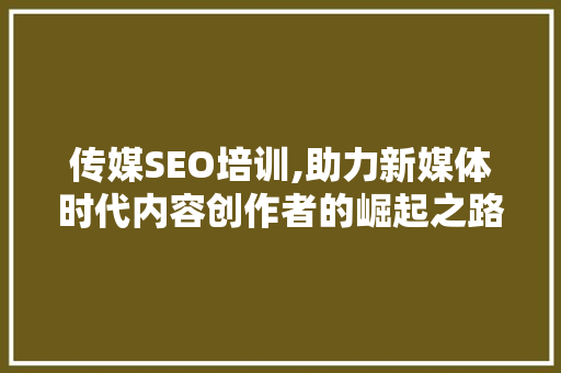 传媒SEO培训,助力新媒体时代内容创作者的崛起之路