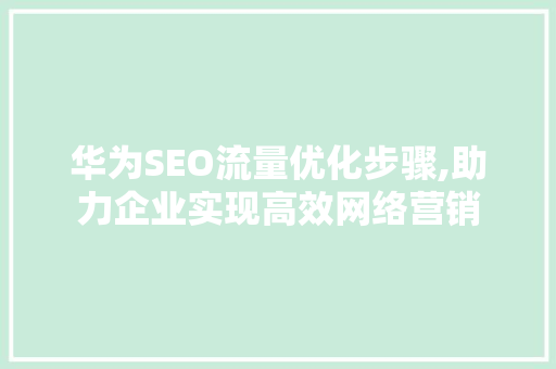 华为SEO流量优化步骤,助力企业实现高效网络营销