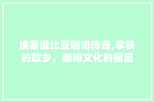 埃塞俄比亚咖啡传奇,拿铁的故乡，咖啡文化的摇篮