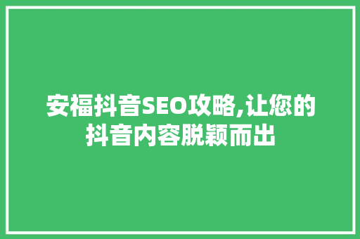 安福抖音SEO攻略,让您的抖音内容脱颖而出