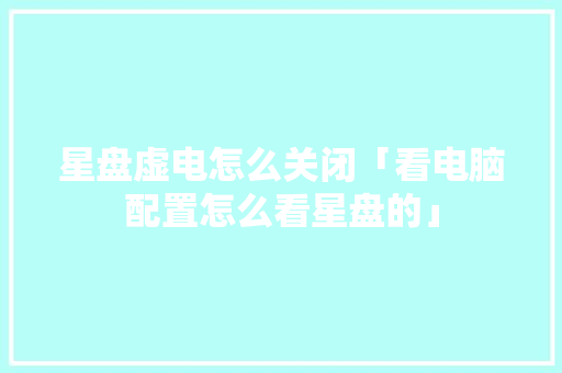 星盘虚电怎么关闭「看电脑配置怎么看星盘的」