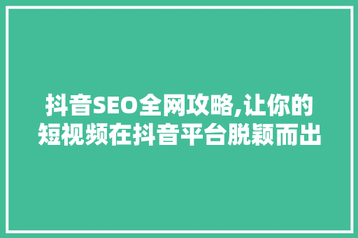 抖音SEO全网攻略,让你的短视频在抖音平台脱颖而出