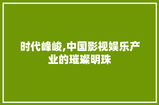 时代峰峻,中国影视娱乐产业的璀璨明珠