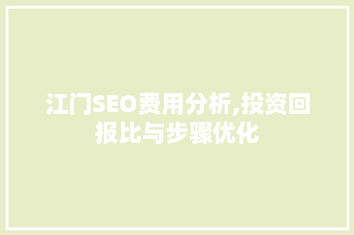 江门SEO费用分析,投资回报比与步骤优化