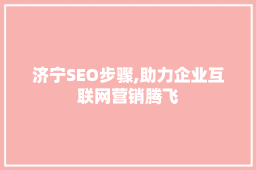 济宁SEO步骤,助力企业互联网营销腾飞