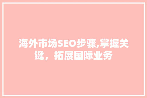 海外市场SEO步骤,掌握关键，拓展国际业务