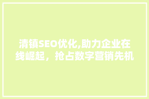 清镇SEO优化,助力企业在线崛起,抢占数字营销先机 清镇SEO优化,助力企业在线崛起,抢占数字营销先机