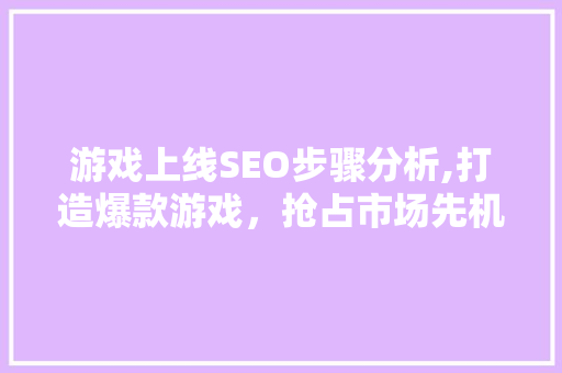 游戏上线SEO步骤分析,打造爆款游戏，抢占市场先机
