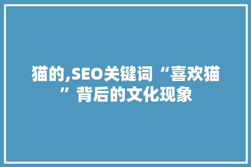 猫的,SEO关键词“喜欢猫”背后的文化现象