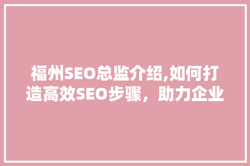 福州SEO总监介绍,如何打造高效SEO步骤，助力企业线上腾飞