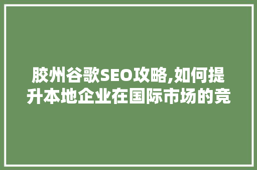 胶州谷歌SEO攻略,如何提升本地企业在国际市场的竞争力