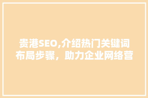 贵港SEO,介绍热门关键词布局步骤，助力企业网络营销腾飞