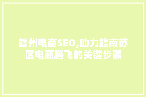 赣州电商SEO,助力赣南苏区电商腾飞的关键步骤