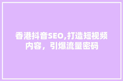 香港抖音SEO,打造短视频内容，引爆流量密码